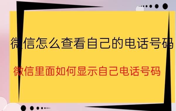 微信怎么查看自己的电话号码 微信里面如何显示自己电话号码？